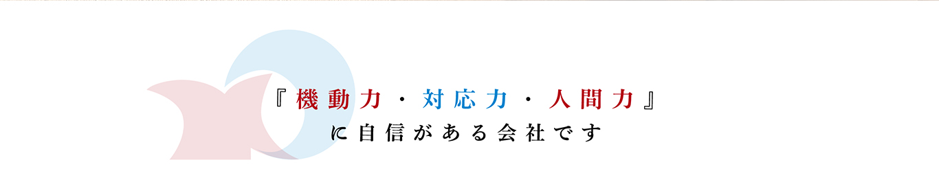 「機動力・対応力・人間力」に自信がある会社です